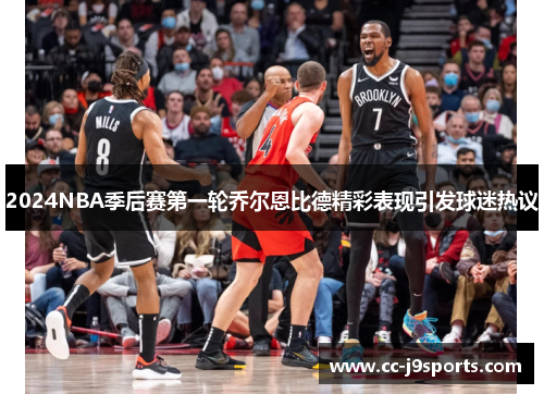 2024NBA季后赛第一轮乔尔恩比德精彩表现引发球迷热议