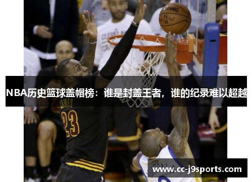 NBA历史篮球盖帽榜：谁是封盖王者，谁的纪录难以超越