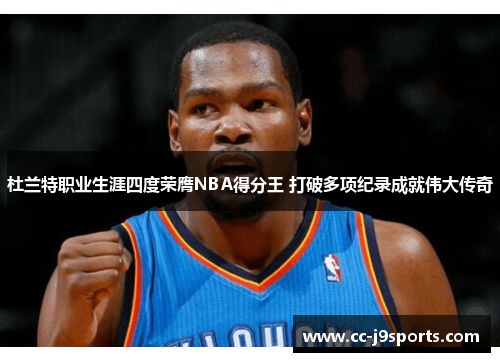 杜兰特职业生涯四度荣膺NBA得分王 打破多项纪录成就伟大传奇