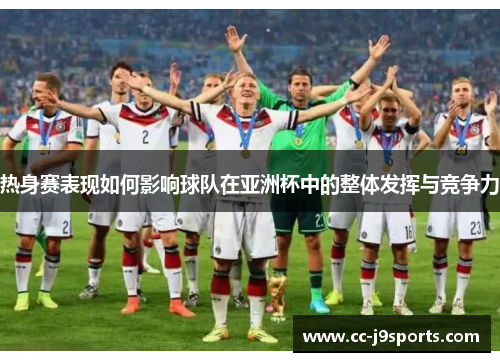 热身赛表现如何影响球队在亚洲杯中的整体发挥与竞争力