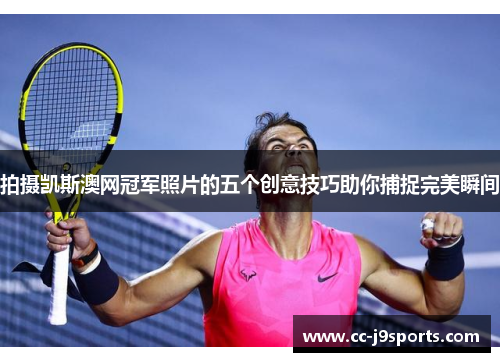 拍摄凯斯澳网冠军照片的五个创意技巧助你捕捉完美瞬间