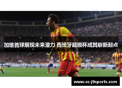 加维首球展现未来潜力 西班牙超级杯成其崭新起点