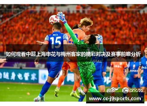 如何观看中超上海申花与梅州客家的精彩对决及赛事前瞻分析