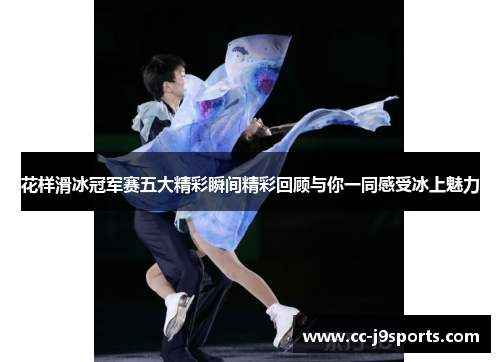 花样滑冰冠军赛五大精彩瞬间精彩回顾与你一同感受冰上魅力