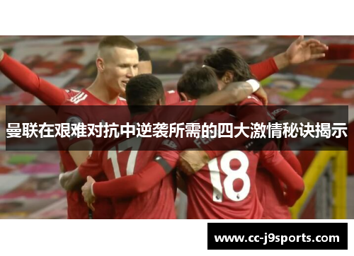 曼联在艰难对抗中逆袭所需的四大激情秘诀揭示