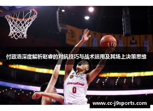 付政浩深度解析赵睿的对抗技巧与战术运用及其场上决策思维