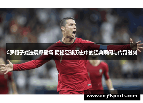 C罗帽子戏法震撼登场 揭秘足球历史中的经典瞬间与传奇时刻