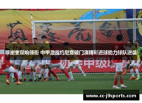 穆谢奎双响领衔 中甲激战约尼查破门演精彩进球助力球队逆袭
