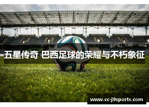 五星传奇 巴西足球的荣耀与不朽象征 五星传奇 巴西足球的荣耀与不朽象征