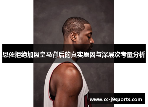 恩佐拒绝加盟皇马背后的真实原因与深层次考量分析
