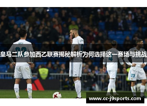 皇马二队参加西乙联赛揭秘解析为何选择这一赛场与挑战
