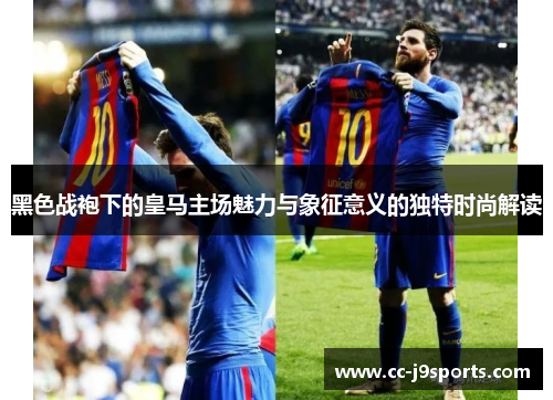 黑色战袍下的皇马主场魅力与象征意义的独特时尚解读