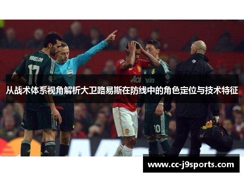 从战术体系视角解析大卫路易斯在防线中的角色定位与技术特征