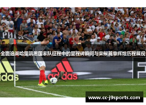 全面追溯哈里凯恩国家队征程中的里程碑瞬间与荣耀篇章辉煌历程展现 全面追溯哈里凯恩国家队征程中的里程碑瞬间与荣耀篇章辉煌历程展现