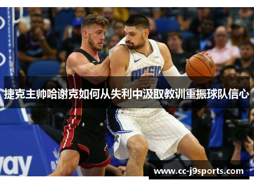 捷克主帅哈谢克如何从失利中汲取教训重振球队信心