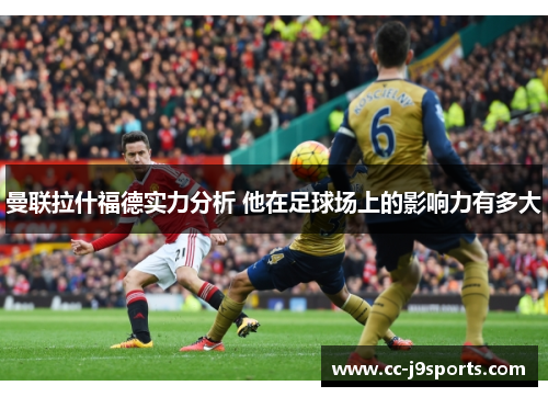 曼联拉什福德实力分析 他在足球场上的影响力有多大