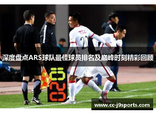 深度盘点ARS球队最佳球员排名及巅峰时刻精彩回顾